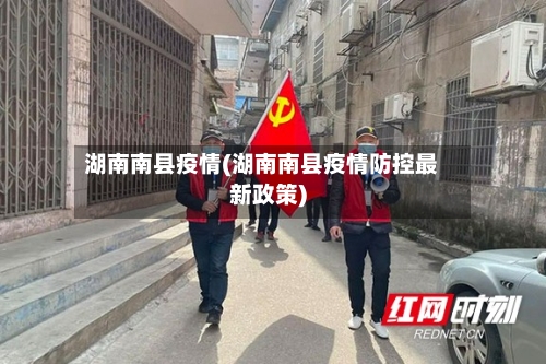 湖南南县疫情(湖南南县疫情防控最新政策)-第2张图片