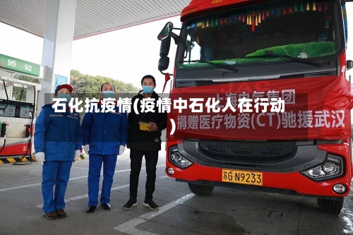 石化抗疫情(疫情中石化人在行动)-第2张图片
