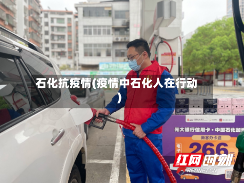 石化抗疫情(疫情中石化人在行动)-第3张图片