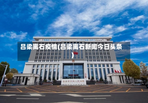吕梁离石疫情(吕梁离石新闻今日头条)-第2张图片