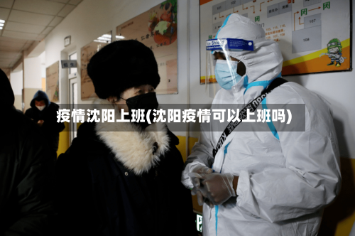 疫情沈阳上班(沈阳疫情可以上班吗)-第1张图片