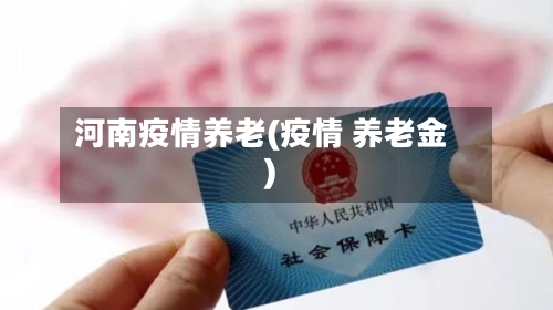 河南疫情养老(疫情 养老金)-第3张图片
