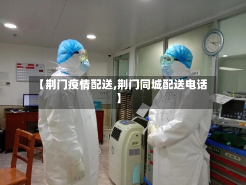 【荆门疫情配送,荆门同城配送电话】-第2张图片
