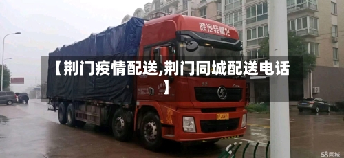 【荆门疫情配送,荆门同城配送电话】-第3张图片