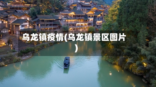 乌龙镇疫情(乌龙镇景区图片)-第2张图片