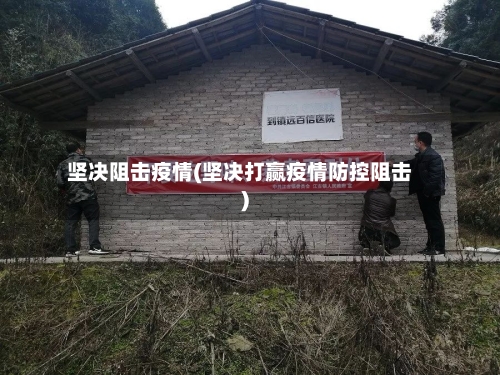 坚决阻击疫情(坚决打赢疫情防控阻击)-第2张图片