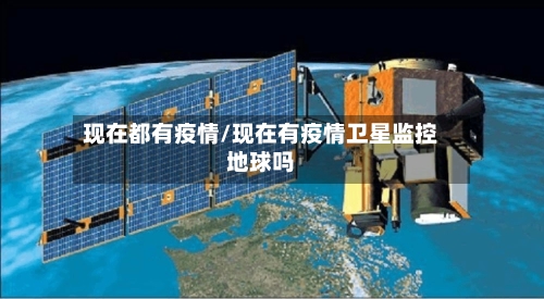 现在都有疫情/现在有疫情卫星监控地球吗-第1张图片