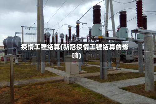 疫情工程结算(新冠疫情工程结算的影响)-第2张图片