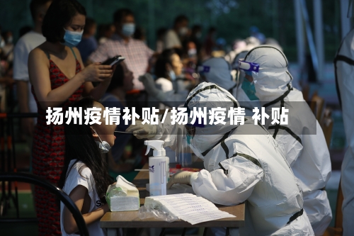 扬州疫情补贴/扬州疫情 补贴-第2张图片
