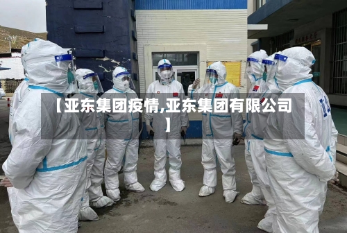 【亚东集团疫情,亚东集团有限公司】-第2张图片