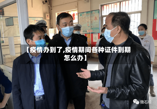 【疫情办到了,疫情期间各种证件到期怎么办】-第3张图片