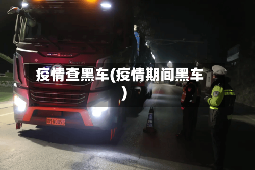 疫情查黑车(疫情期间黑车)-第1张图片