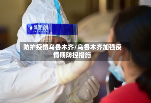 防护疫情乌鲁木齐/乌鲁木齐加强疫情期防控措施-第2张图片
