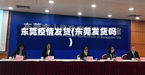 东莞疫情发货(东莞发货吗)-第2张图片