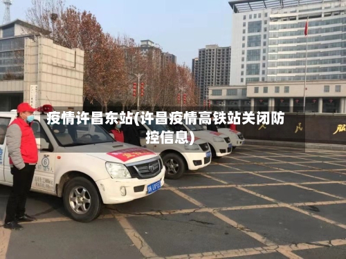 疫情许昌东站(许昌疫情高铁站关闭防控信息)-第2张图片