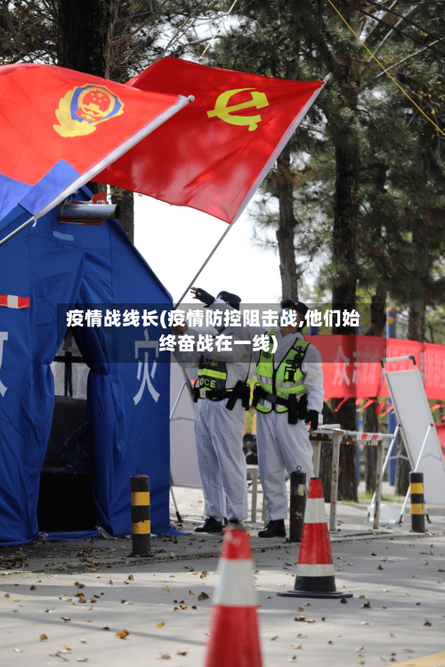 疫情战线长(疫情防控阻击战,他们始终奋战在一线)-第2张图片