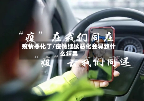 疫情恶化了/疫情继续恶化会导致什么结果-第1张图片