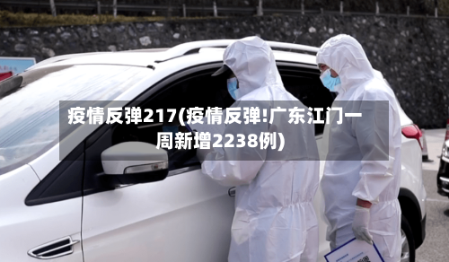 疫情反弹217(疫情反弹!广东江门一周新增2238例)-第1张图片