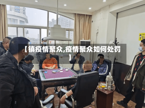 【镇疫情聚众,疫情聚众如何处罚】-第3张图片