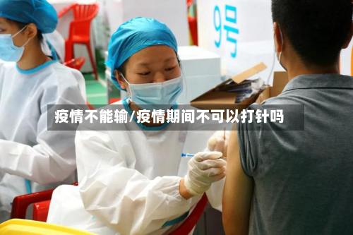 疫情不能输/疫情期间不可以打针吗-第1张图片