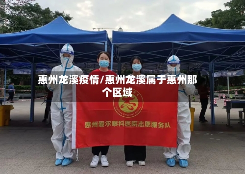 惠州龙溪疫情/惠州龙溪属于惠州那个区域-第1张图片