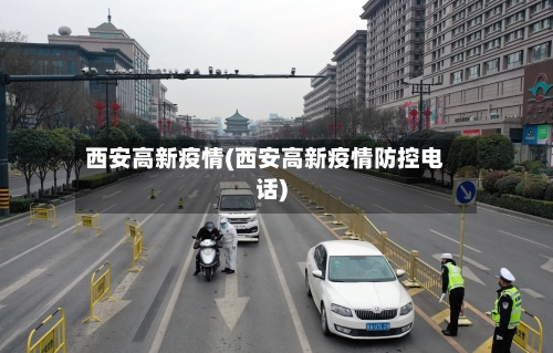 西安高新疫情(西安高新疫情防控电话)-第1张图片