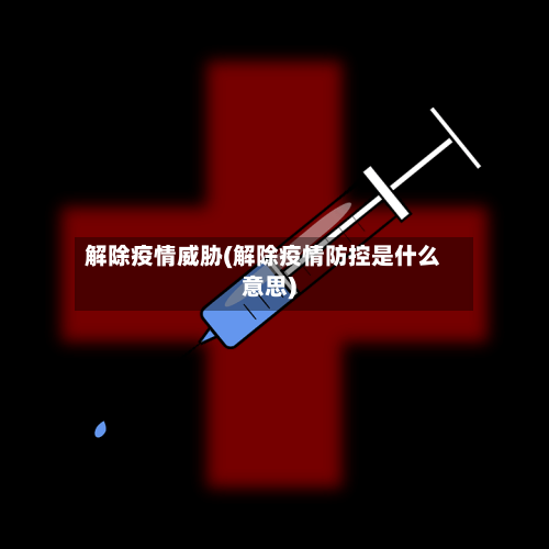 解除疫情威胁(解除疫情防控是什么意思)-第2张图片