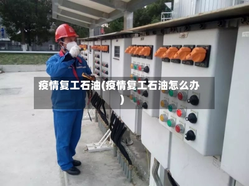 疫情复工石油(疫情复工石油怎么办)-第1张图片