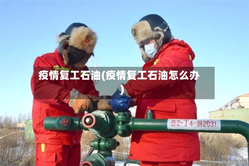 疫情复工石油(疫情复工石油怎么办)-第3张图片