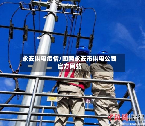 永安供电疫情/国网永安市供电公司官方网站-第3张图片