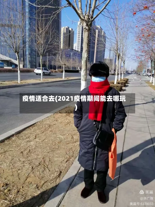疫情适合去(2021疫情期间能去哪玩)-第1张图片