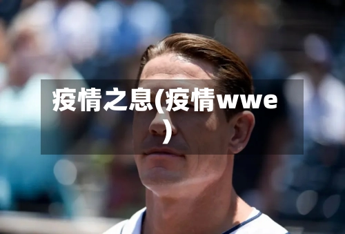 疫情之息(疫情wwe)-第2张图片