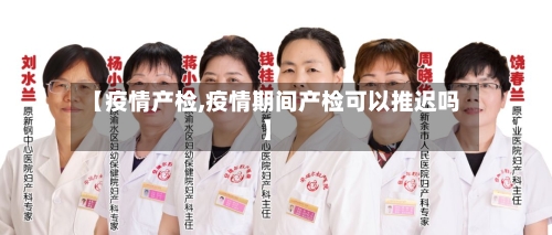 【疫情产检,疫情期间产检可以推迟吗】-第3张图片