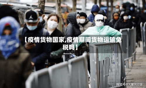 【疫情货物国家,疫情期间货物运输免税吗】-第3张图片