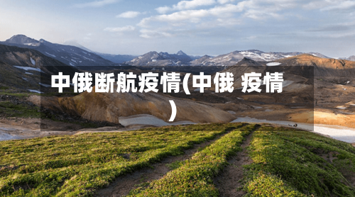 中俄断航疫情(中俄 疫情)-第1张图片