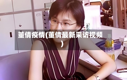 董倩疫情(董倩最新采访视频)-第3张图片