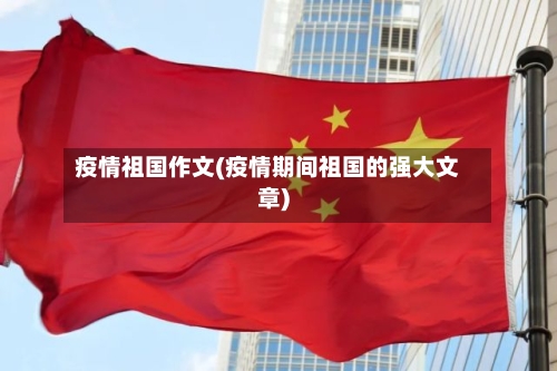 疫情祖国作文(疫情期间祖国的强大文章)-第2张图片