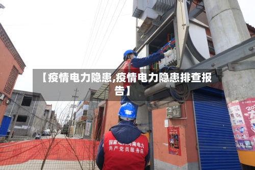 【疫情电力隐患,疫情电力隐患排查报告】-第2张图片