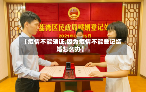 【疫情不能领证,因为疫情不能登记结婚怎么办】-第1张图片