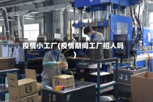 疫情小工厂(疫情期间工厂招人吗)-第2张图片