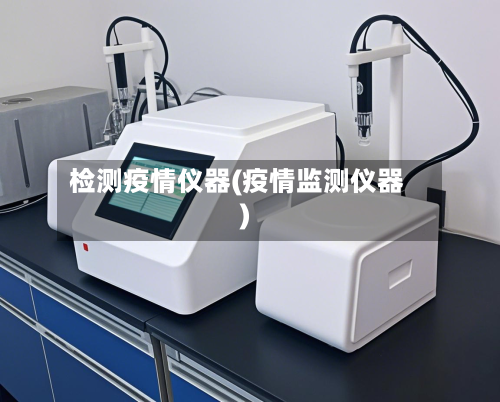 检测疫情仪器(疫情监测仪器)-第2张图片