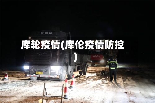 库轮疫情(库伦疫情防控)-第3张图片