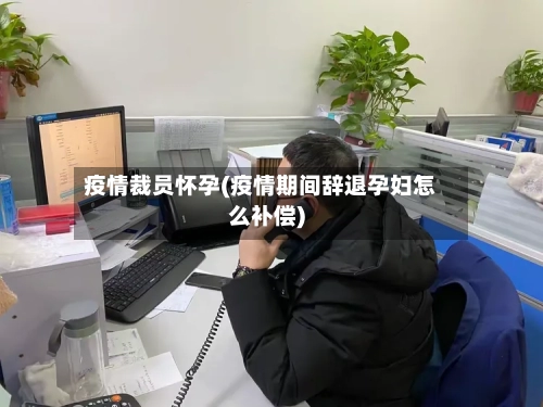 疫情裁员怀孕(疫情期间辞退孕妇怎么补偿)-第2张图片