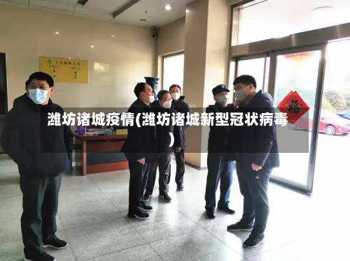潍坊诸城疫情(潍坊诸城新型冠状病毒)-第1张图片