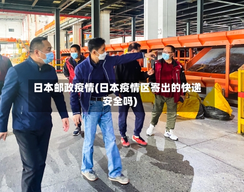 日本邮政疫情(日本疫情区寄出的快递安全吗)-第2张图片