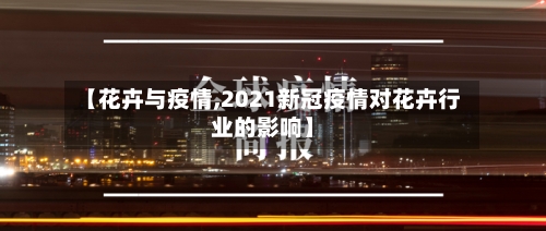 【花卉与疫情,2021新冠疫情对花卉行业的影响】-第2张图片