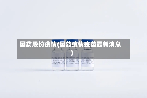 国药股份疫情(国药疫情疫苗最新消息)-第1张图片