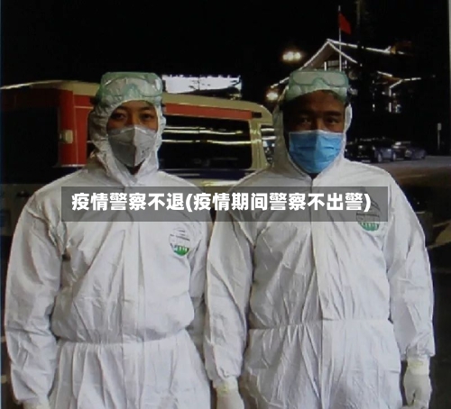 疫情警察不退(疫情期间警察不出警)-第1张图片