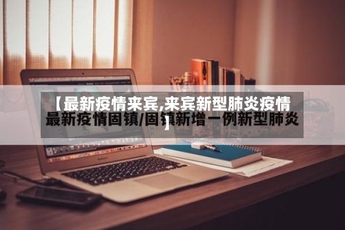 【最新疫情来宾,来宾新型肺炎疫情】-第1张图片