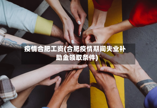 疫情合肥工资(合肥疫情期间失业补助金领取条件)-第1张图片